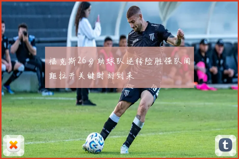 福克斯26分助球队逆转险胜强队间距拉开关键时刻到来