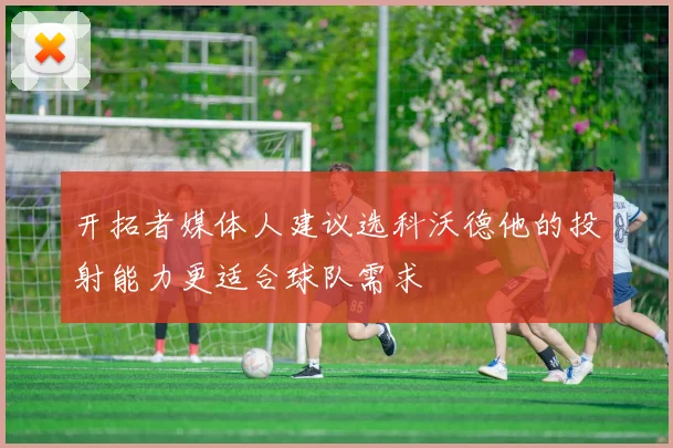 开拓者媒体人建议选科沃德他的投射能力更适合球队需求