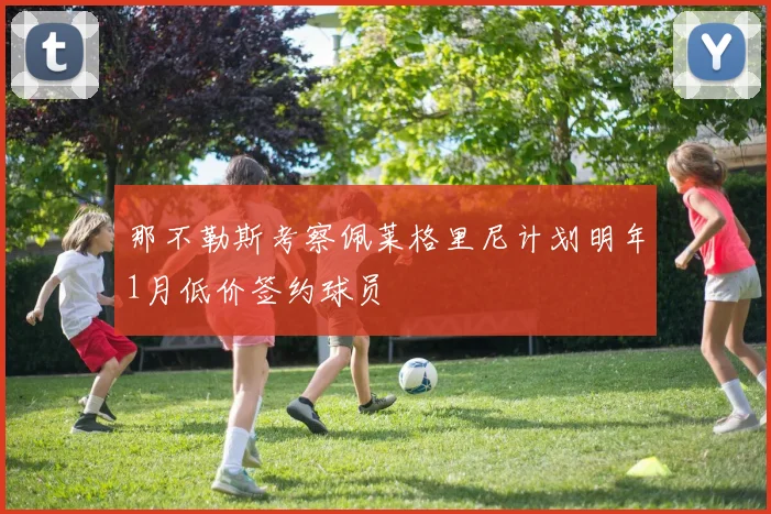 那不勒斯考察佩莱格里尼计划明年1月低价签约球员