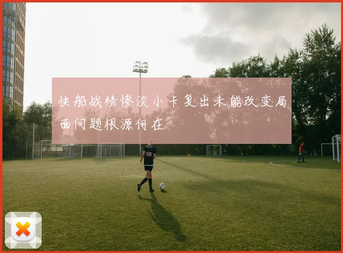快船战绩惨淡小卡复出未能改变局面问题根源何在