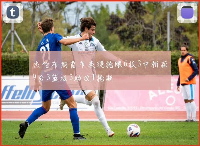 杰伦布朗首节表现抢眼6投3中斩获9分3篮板3助攻1抢断