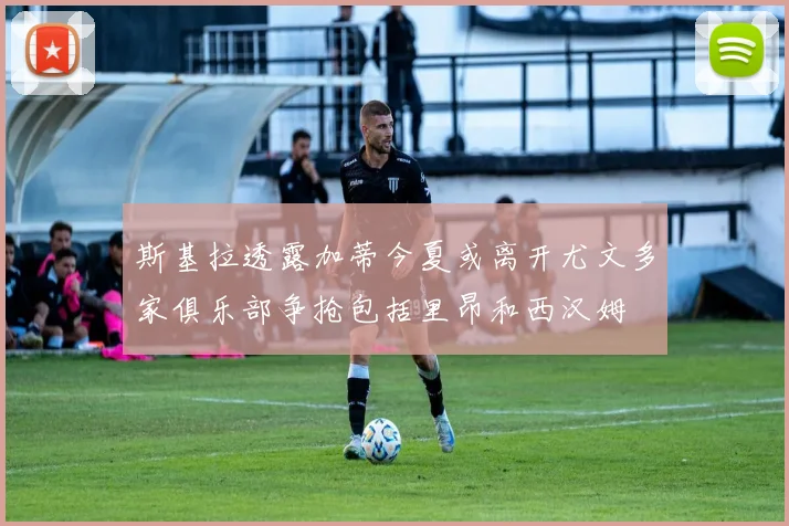 斯基拉透露加蒂今夏或离开尤文多家俱乐部争抢包括里昂和西汉姆