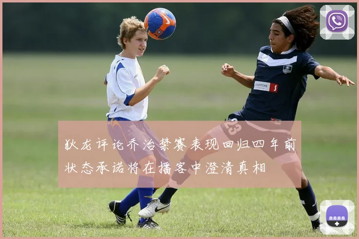 狄龙评论乔治禁赛表现回归四年前状态承诺将在播客中澄清真相