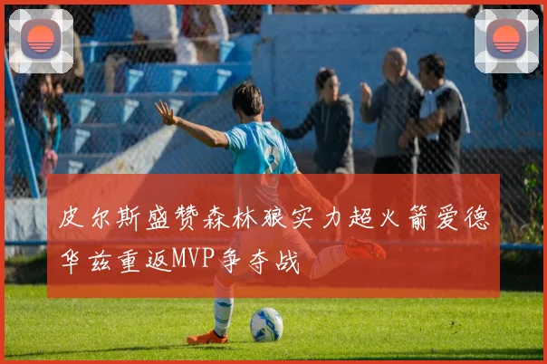 皮尔斯盛赞森林狼实力超火箭爱德华兹重返MVP争夺战