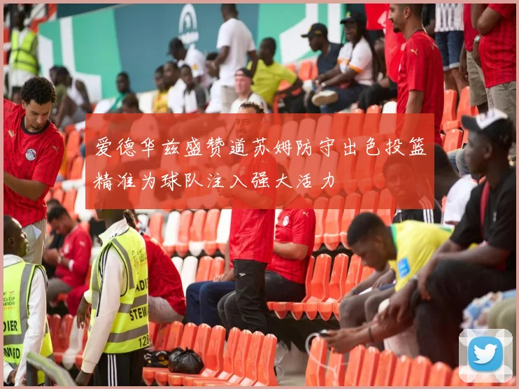 爱德华兹盛赞道苏姆防守出色投篮精准为球队注入强大活力