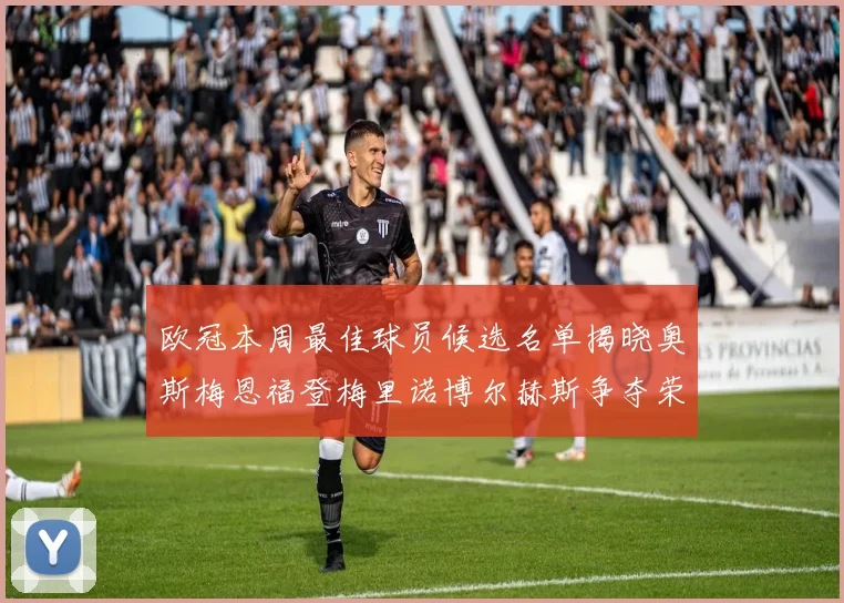 欧冠本周最佳球员候选名单揭晓奥斯梅恩福登梅里诺博尔赫斯争夺荣誉
