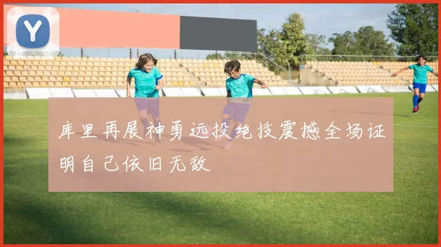 库里再展神勇远投绝技震撼全场证明自己依旧无敌