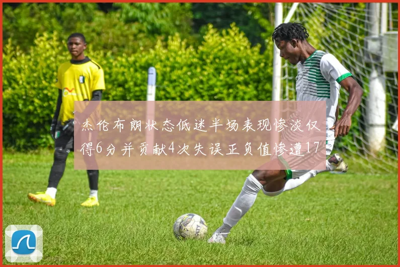杰伦布朗状态低迷半场表现惨淡仅得6分并贡献4次失误正负值惨遭17