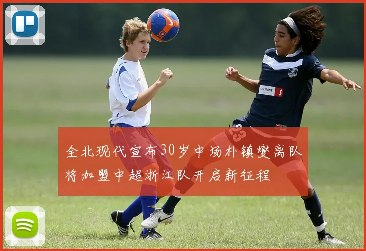 全北现代宣布30岁中场朴镇燮离队将加盟中超浙江队开启新征程