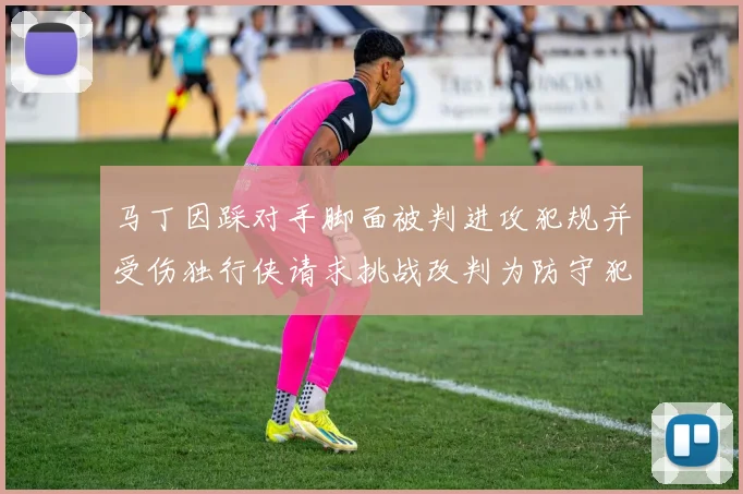 马丁因踩对手脚面被判进攻犯规并受伤独行侠请求挑战改判为防守犯规