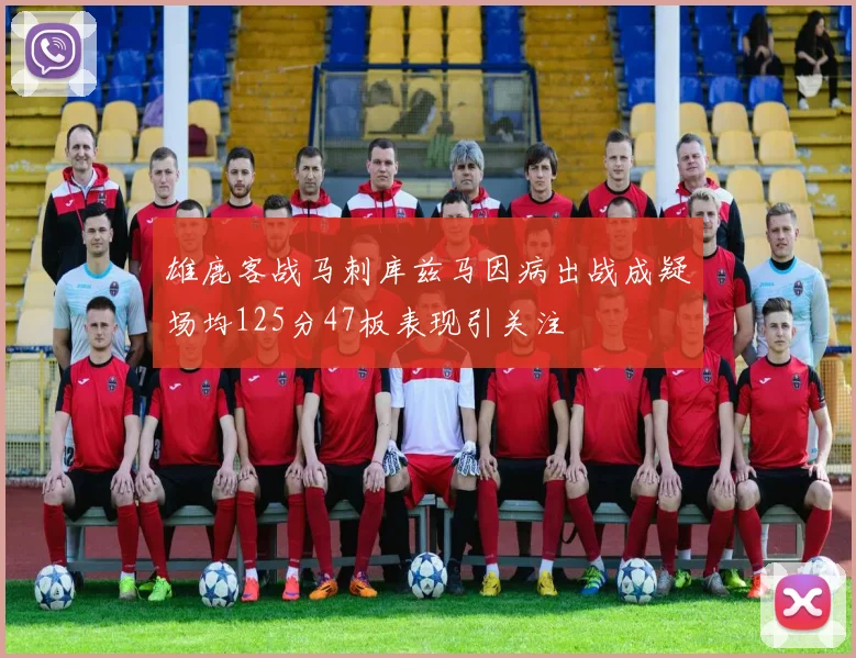 雄鹿客战马刺库兹马因病出战成疑场均125分47板表现引关注