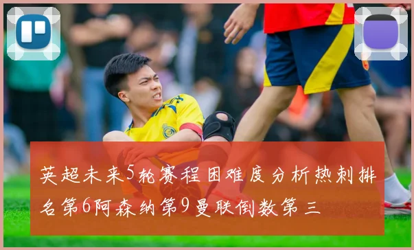 英超未来5轮赛程困难度分析热刺排名第6阿森纳第9曼联倒数第三