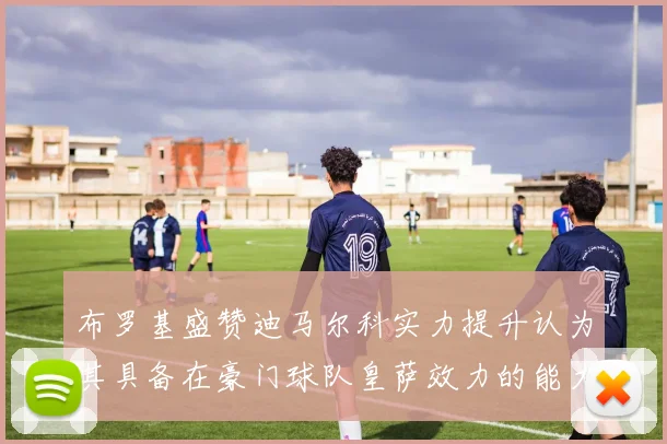 布罗基盛赞迪马尔科实力提升认为其具备在豪门球队皇萨效力的能力