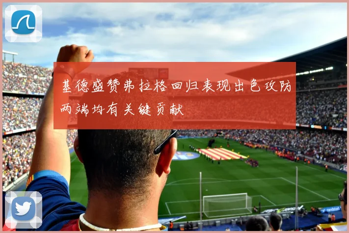 基德盛赞弗拉格回归表现出色攻防两端均有关键贡献