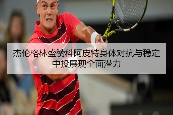 杰伦格林盛赞科阿皮特身体对抗与稳定中投展现全面潜力 - mksports